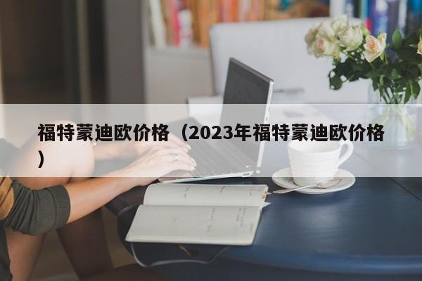 福特蒙迪欧价格（2023年福特蒙迪欧价格）