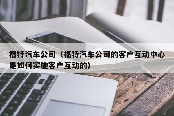 福特汽车公司（福特汽车公司的客户互动中心是如何实施客户互动的）