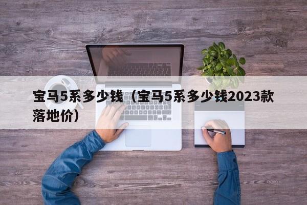 宝马5系多少钱（宝马5系多少钱2023款落地价）