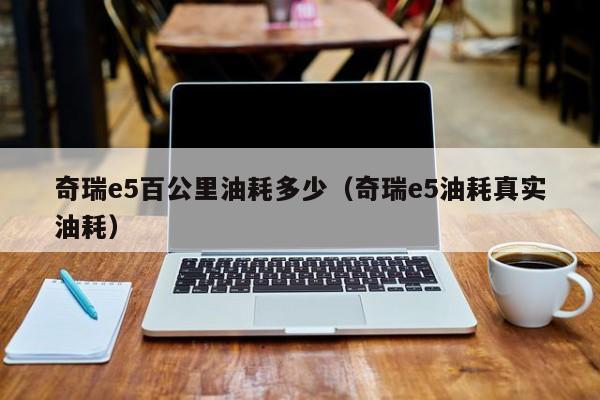 奇瑞e5百公里油耗多少（奇瑞e5油耗真实油耗）