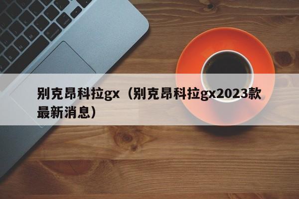 别克昂科拉gx（别克昂科拉gx2023款最新消息）