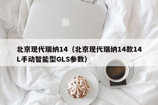 北京现代瑞纳14（北京现代瑞纳14款14L手动智能型GLS参数）