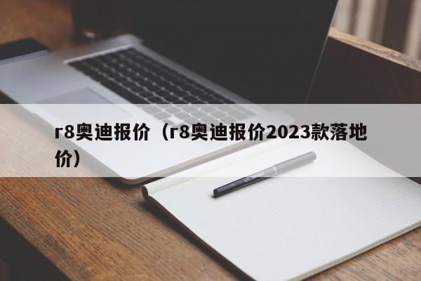 r8奥迪报价（r8奥迪报价2023款落地价）