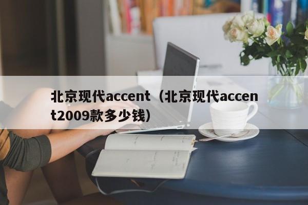 北京现代accent（北京现代accent2009款多少钱）