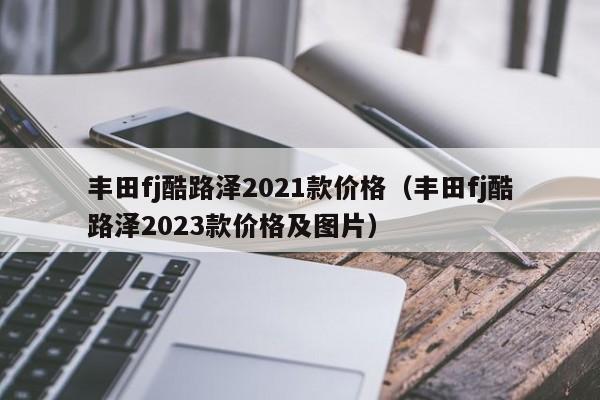 丰田fj酷路泽2021款价格（丰田fj酷路泽2023款价格及图片）