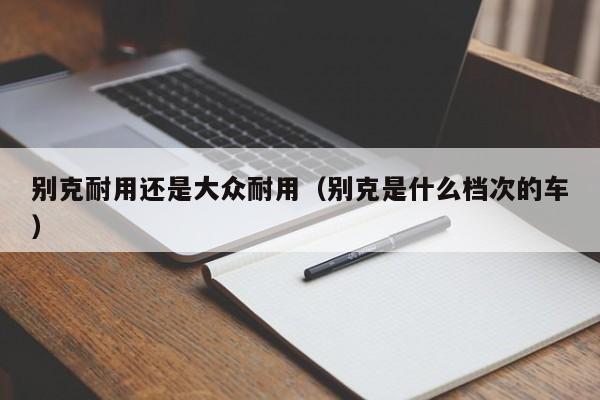 别克耐用还是大众耐用（别克是什么档次的车）