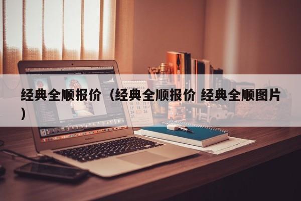 经典全顺报价（经典全顺报价 经典全顺图片）