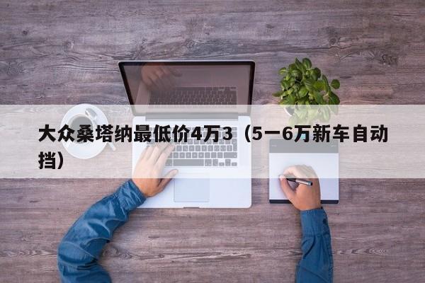 大众桑塔纳最低价4万3（5一6万新车自动挡）