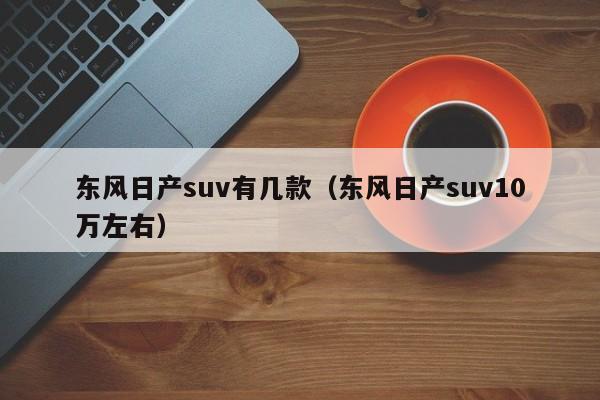 东风日产suv有几款（东风日产suv10万左右）