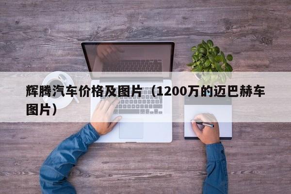 辉腾汽车价格及图片（1200万的迈巴赫车图片）