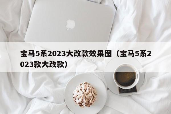 宝马5系2023大改款效果图（宝马5系2023款大改款）