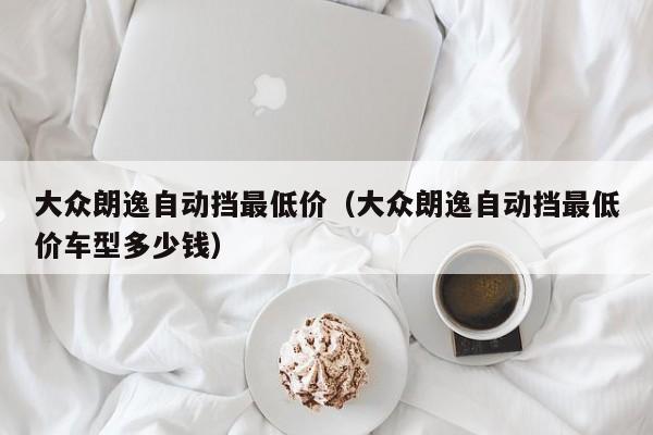 大众朗逸自动挡最低价（大众朗逸自动挡最低价车型多少钱）