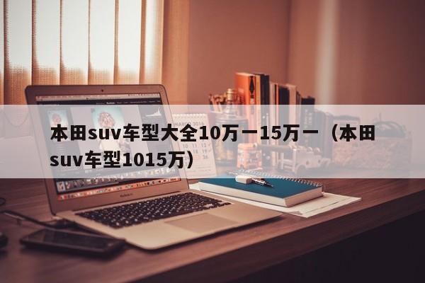 本田suv车型大全10万一15万一（本田suv车型1015万）