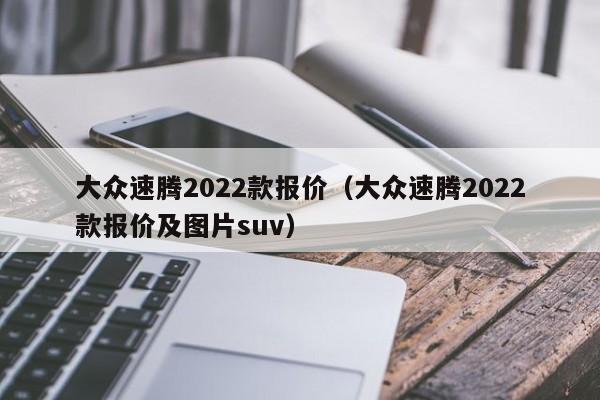 大众速腾2022款报价（大众速腾2022款报价及图片suv）