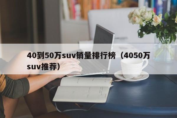 40到50万suv销量排行榜（4050万suv推荐）