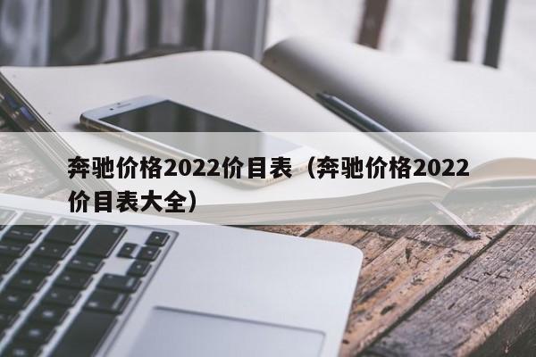 奔驰价格2022价目表（奔驰价格2022价目表大全）