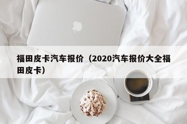 福田皮卡汽车报价（2020汽车报价大全福田皮卡）