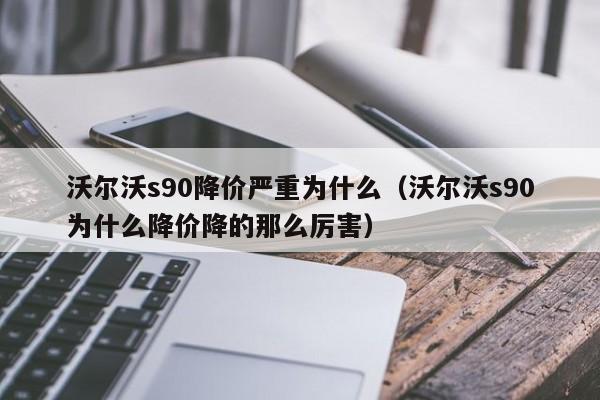 沃尔沃s90降价严重为什么（沃尔沃s90为什么降价降的那么厉害）