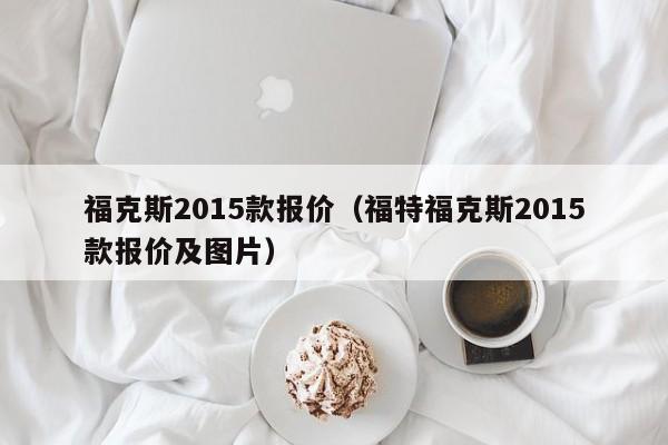 福克斯2015款报价（福特福克斯2015款报价及图片）