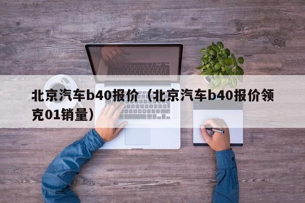 北京汽车b40报价（北京汽车b40报价领克01销量）