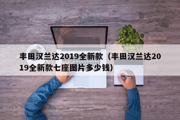 丰田汉兰达2019全新款（丰田汉兰达2019全新款七座图片多少钱）