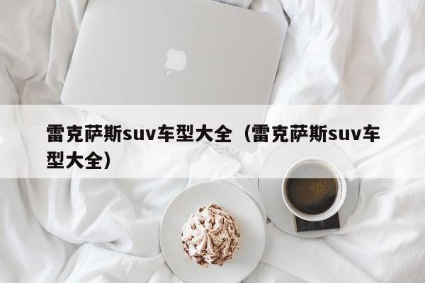 雷克萨斯suv车型大全（雷克萨斯suv车型大全）