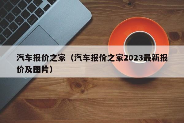 汽车报价之家（汽车报价之家2023最新报价及图片）