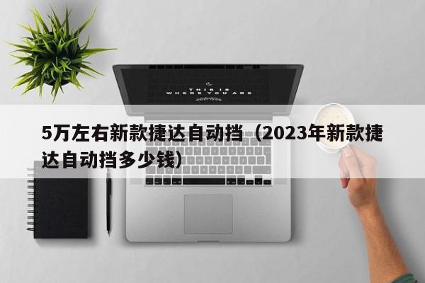 5万左右新款捷达自动挡（2023年新款捷达自动挡多少钱）