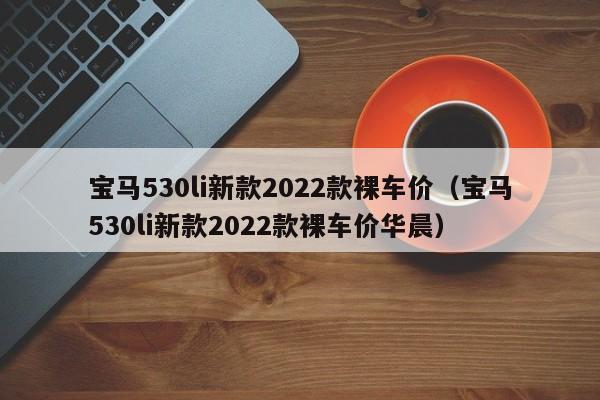 宝马530li新款2022款裸车价（宝马530li新款2022款裸车价华晨）