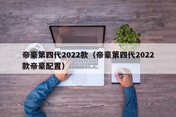 帝豪第四代2022款（帝豪第四代2022款帝豪配置）