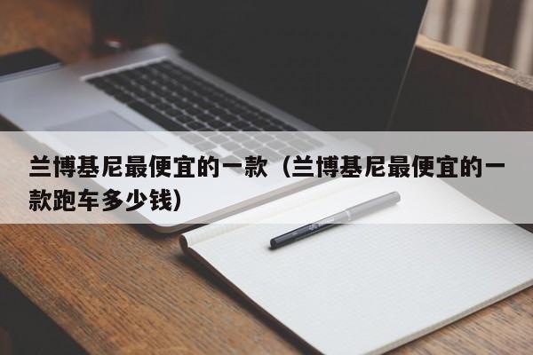 兰博基尼最便宜的一款（兰博基尼最便宜的一款跑车多少钱）