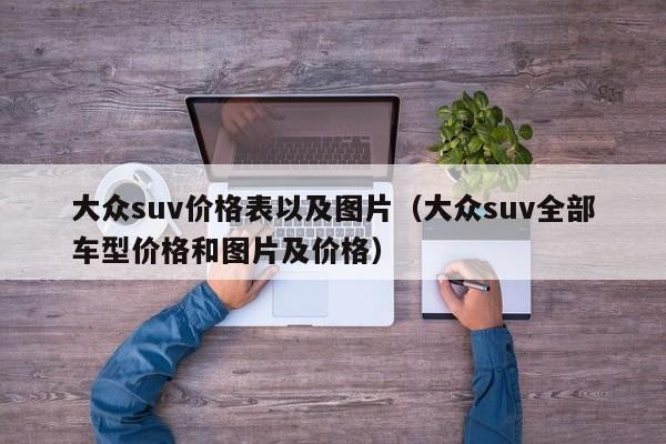 大众suv价格表以及图片（大众suv全部车型价格和图片及价格）