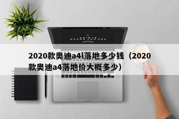 2020款奥迪a4l落地多少钱（2020款奥迪a4落地价大概多少）