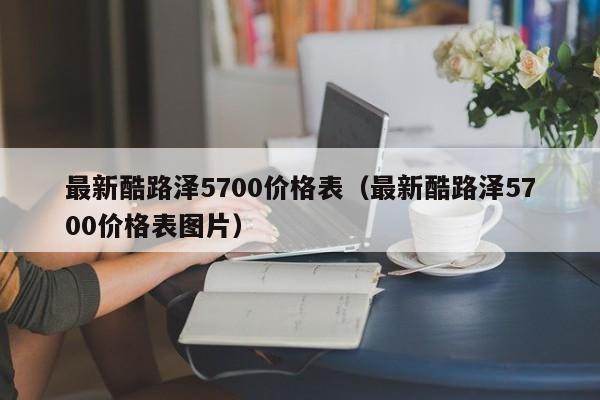 最新酷路泽5700价格表（最新酷路泽5700价格表图片）