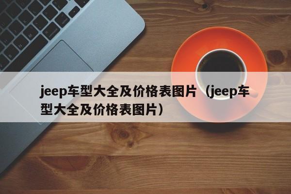 jeep车型大全及价格表图片（jeep车型大全及价格表图片）