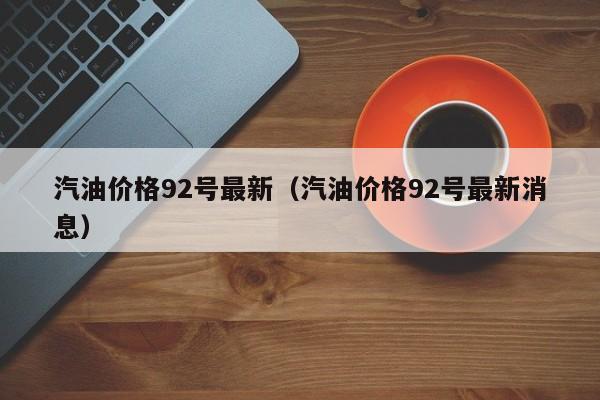 汽油价格92号最新（汽油价格92号最新消息）