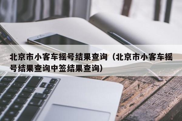 北京市小客车摇号结果查询（北京市小客车摇号结果查询中签结果查询）