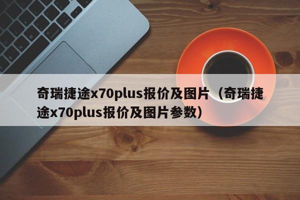 奇瑞捷途x70plus报价及图片（奇瑞捷途x70plus报价及图片参数）