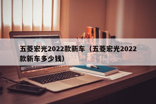 五菱宏光2022款新车（五菱宏光2022款新车多少钱）