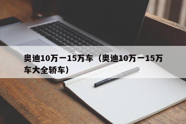 奥迪10万一15万车（奥迪10万一15万车大全轿车）