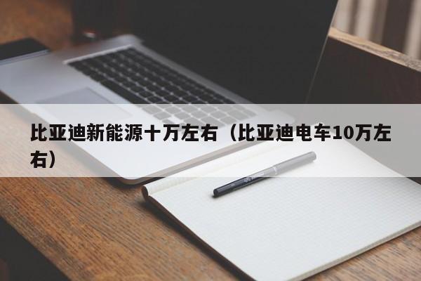 比亚迪新能源十万左右（比亚迪电车10万左右）