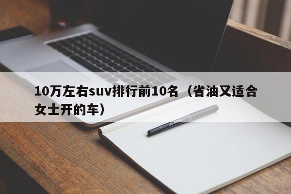 10万左右suv排行前10名（省油又适合女士开的车）