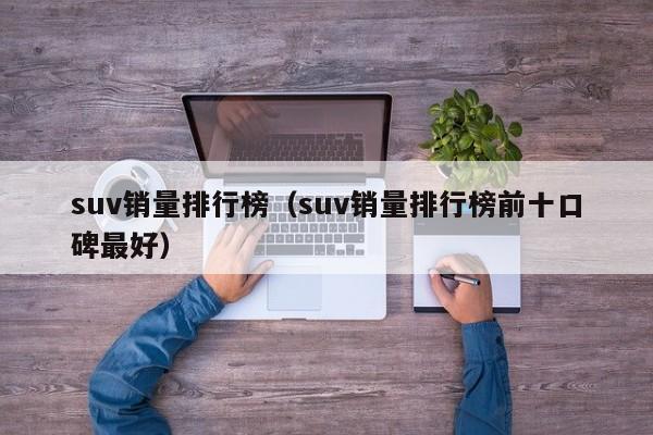 suv销量排行榜（suv销量排行榜前十口碑最好）