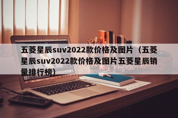 五菱星辰suv2022款价格及图片（五菱星辰suv2022款价格及图片五菱星辰销量排行榜）