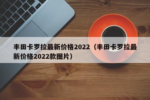 丰田卡罗拉最新价格2022（丰田卡罗拉最新价格2022款图片）