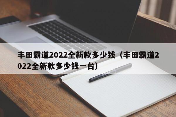 丰田霸道2022全新款多少钱（丰田霸道2022全新款多少钱一台）