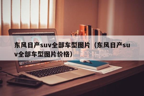 东风日产suv全部车型图片（东风日产suv全部车型图片价格）