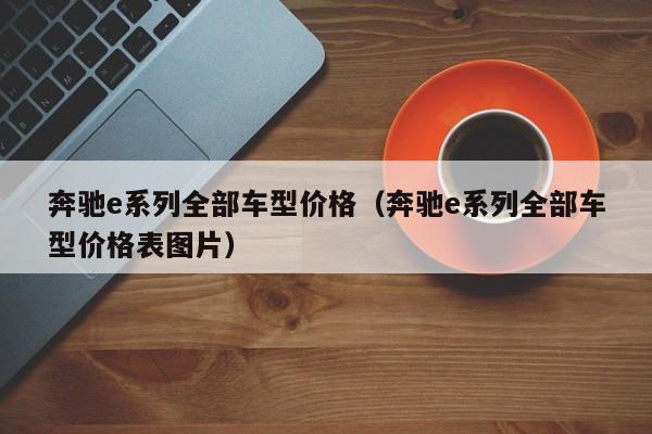 奔驰e系列全部车型价格（奔驰e系列全部车型价格表图片）