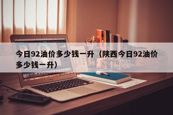 今日92油价多少钱一升（陕西今日92油价多少钱一升）