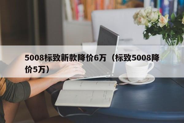 5008标致新款降价6万（标致5008降价5万）